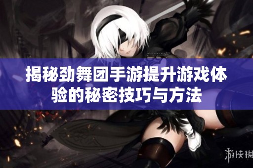 揭秘劲舞团手游提升游戏体验的秘密技巧与方法