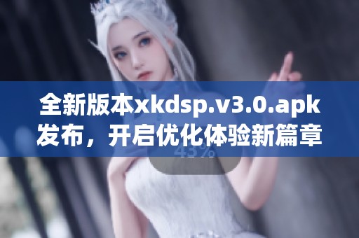 全新版本xkdsp.v3.0.apk发布，开启优化体验新篇章