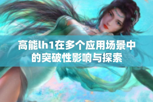 高能lh1在多个应用场景中的突破性影响与探索