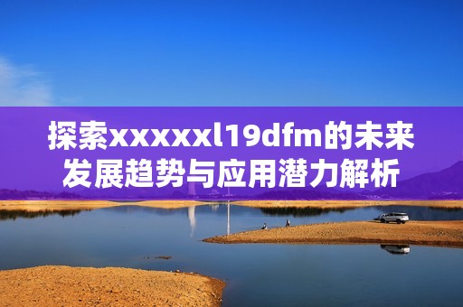探索xxxxxl19dfm的未来发展趋势与应用潜力解析