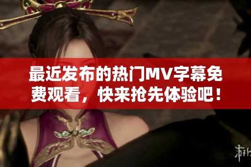 最近发布的热门MV字幕免费观看，快来抢先体验吧！