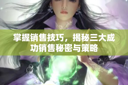 掌握销售技巧，揭秘三大成功销售秘密与策略