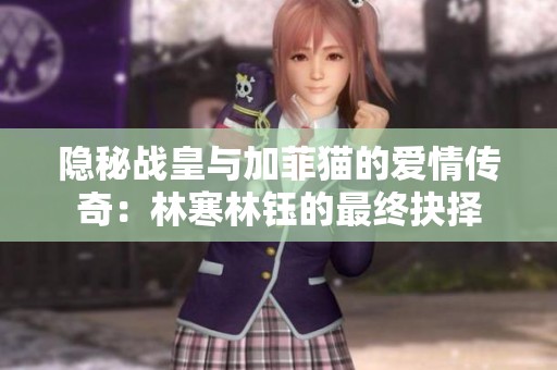 隐秘战皇与加菲猫的爱情传奇：林寒林钰的最终抉择