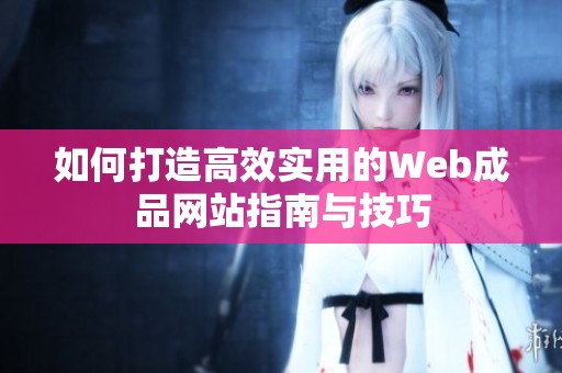 如何打造高效实用的Web成品网站指南与技巧
