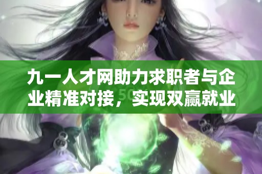 九一人才网助力求职者与企业精准对接，实现双赢就业局面