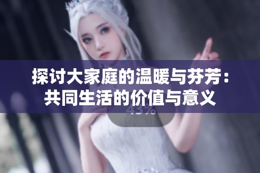 探讨大家庭的温暖与芬芳：共同生活的价值与意义