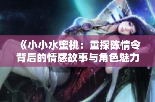 《小小水蜜桃：重探陈情令背后的情感故事与角色魅力》