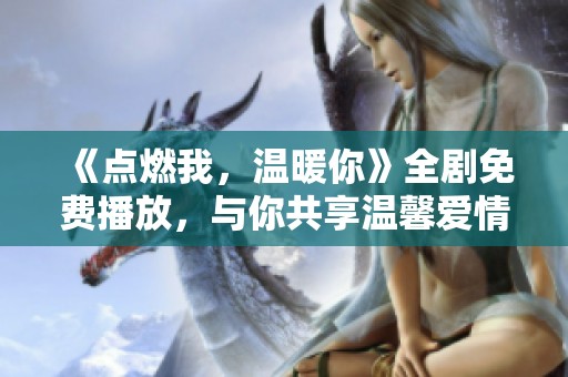 《点燃我，温暖你》全剧免费播放，与你共享温馨爱情时光