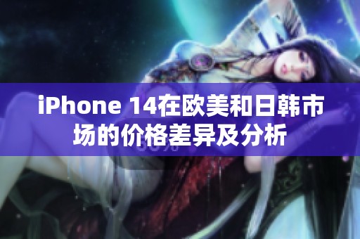 iPhone 14在欧美和日韩市场的价格差异及分析