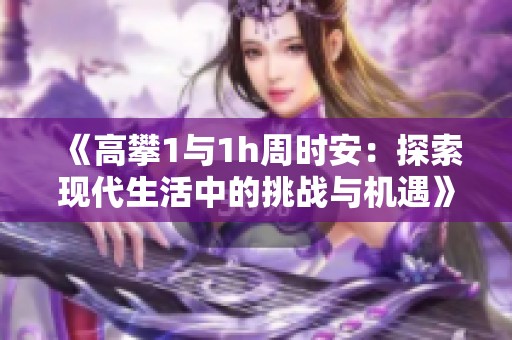 《高攀1与1h周时安：探索现代生活中的挑战与机遇》