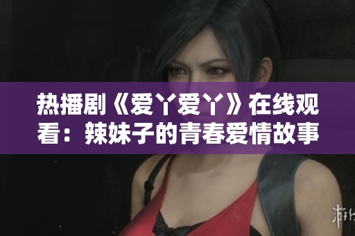 热播剧《爱丫爱丫》在线观看：辣妹子的青春爱情故事尽在其中