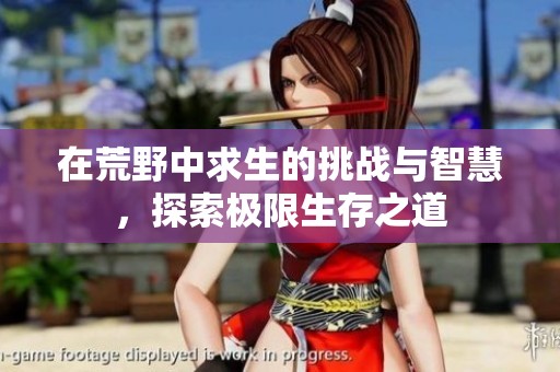 在荒野中求生的挑战与智慧，探索极限生存之道