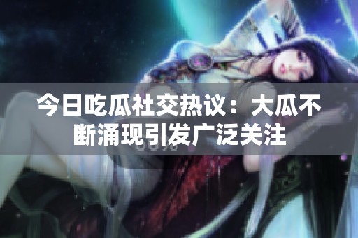 今日吃瓜社交热议：大瓜不断涌现引发广泛关注