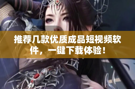 推荐几款优质成品短视频软件，一键下载体验！