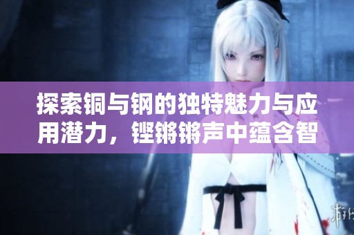 探索铜与钢的独特魅力与应用潜力，铿锵锵声中蕴含智慧