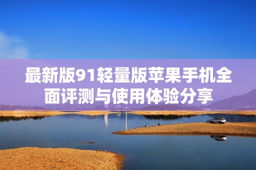 最新版91轻量版苹果手机全面评测与使用体验分享