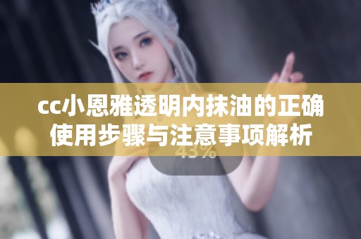 cc小恩雅透明内抹油的正确使用步骤与注意事项解析