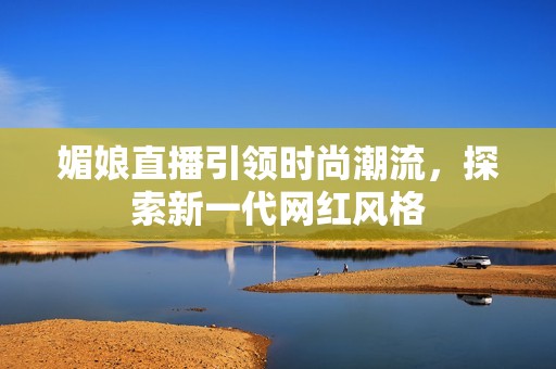 媚娘直播引领时尚潮流，探索新一代网红风格
