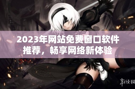2023年网站免费窗口软件推荐，畅享网络新体验