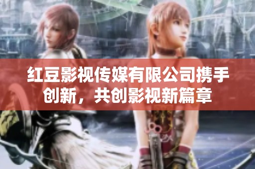 红豆影视传媒有限公司携手创新，共创影视新篇章