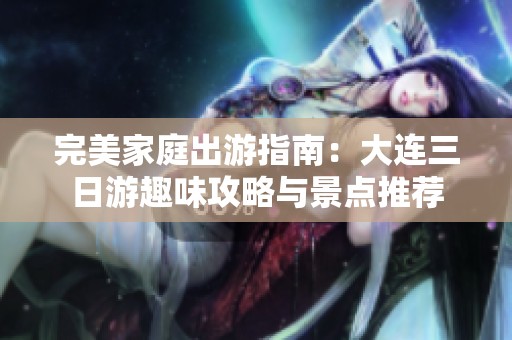 完美家庭出游指南：大连三日游趣味攻略与景点推荐
