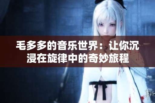 毛多多的音乐世界：让你沉浸在旋律中的奇妙旅程