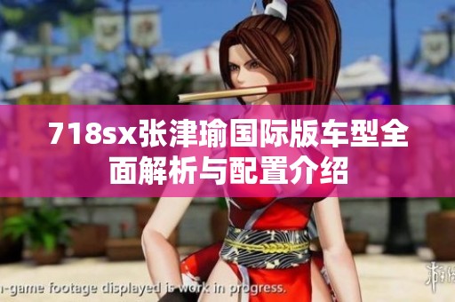 718sx张津瑜国际版车型全面解析与配置介绍