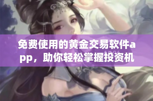 免费使用的黄金交易软件app，助你轻松掌握投资机会