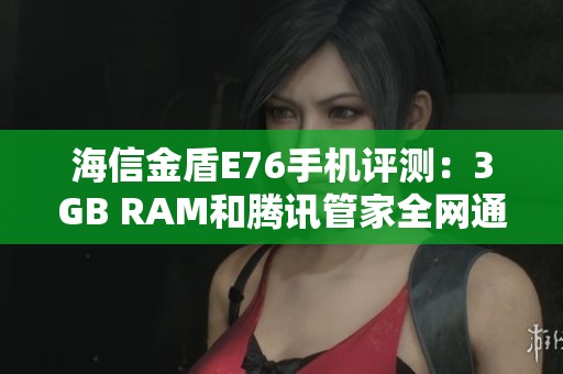 海信金盾E76手机评测：3GB RAM和腾讯管家全网通功能解析