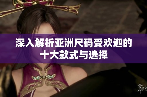 深入解析亚洲尺码受欢迎的十大款式与选择