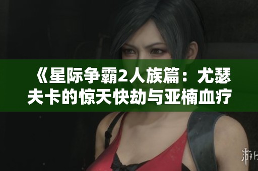 《星际争霸2人族篇：尤瑟夫卡的惊天快劫与亚楠血疗师的传奇冒险》
