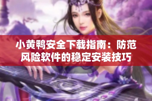 小黄鸭安全下载指南：防范风险软件的稳定安装技巧