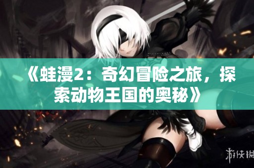 《蛙漫2：奇幻冒险之旅，探索动物王国的奥秘》