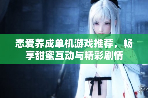 恋爱养成单机游戏推荐，畅享甜蜜互动与精彩剧情