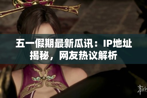 五一假期最新瓜讯：IP地址揭秘，网友热议解析