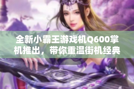 全新小霸王游戏机Q600掌机推出，带你重温街机经典游戏