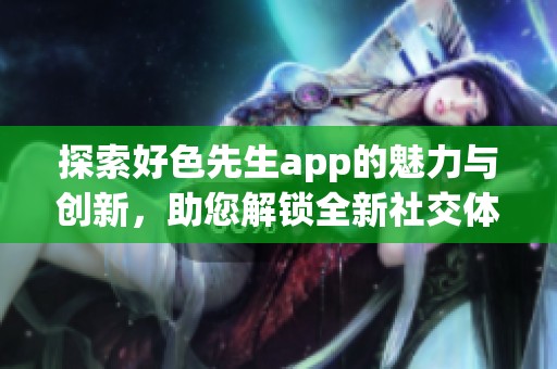 探索好色先生app的魅力与创新，助您解锁全新社交体验