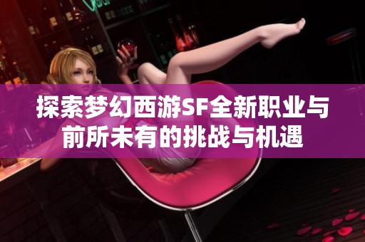 探索梦幻西游SF全新职业与前所未有的挑战与机遇