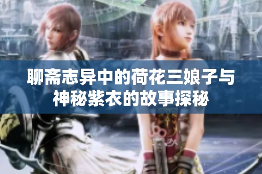 聊斋志异中的荷花三娘子与神秘紫衣的故事探秘