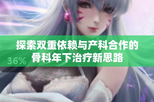 探索双重依赖与产科合作的骨科年下治疗新思路