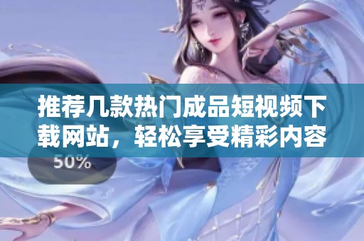 推荐几款热门成品短视频下载网站，轻松享受精彩内容