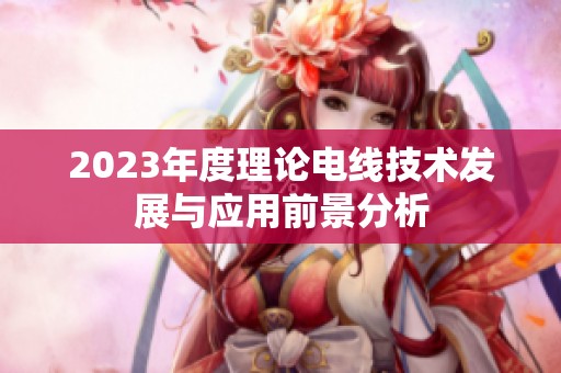 2023年度理论电线技术发展与应用前景分析
