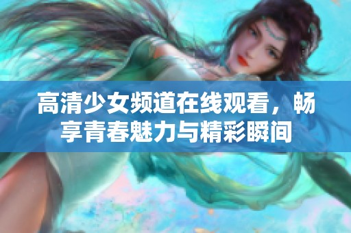 高清少女频道在线观看，畅享青春魅力与精彩瞬间