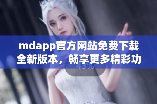 mdapp官方网站免费下载全新版本，畅享更多精彩功能