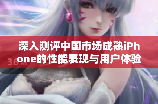 深入测评中国市场成熟iPhone的性能表现与用户体验