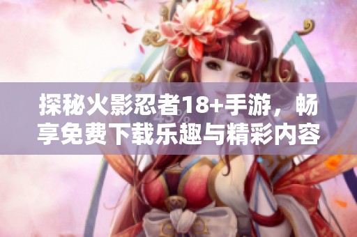 探秘火影忍者18+手游，畅享免费下载乐趣与精彩内容