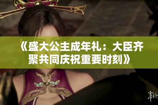 《盛大公主成年礼：大臣齐聚共同庆祝重要时刻》