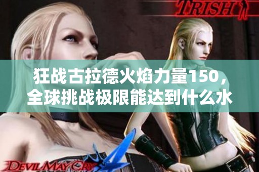 狂战古拉德火焰力量150，全球挑战极限能达到什么水平