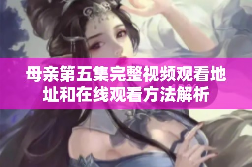 母亲第五集完整视频观看地址和在线观看方法解析