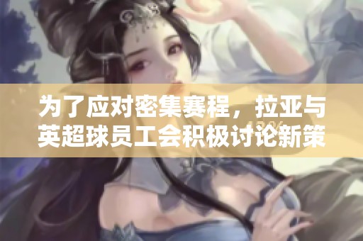 为了应对密集赛程，拉亚与英超球员工会积极讨论新策略